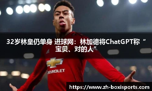 32岁林皇仍单身 进球网:林加德将ChatGPT称“宝贝、对的人”